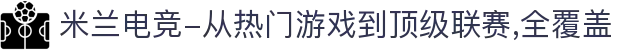 米兰电竞-从热门游戏到顶级联赛,全覆盖